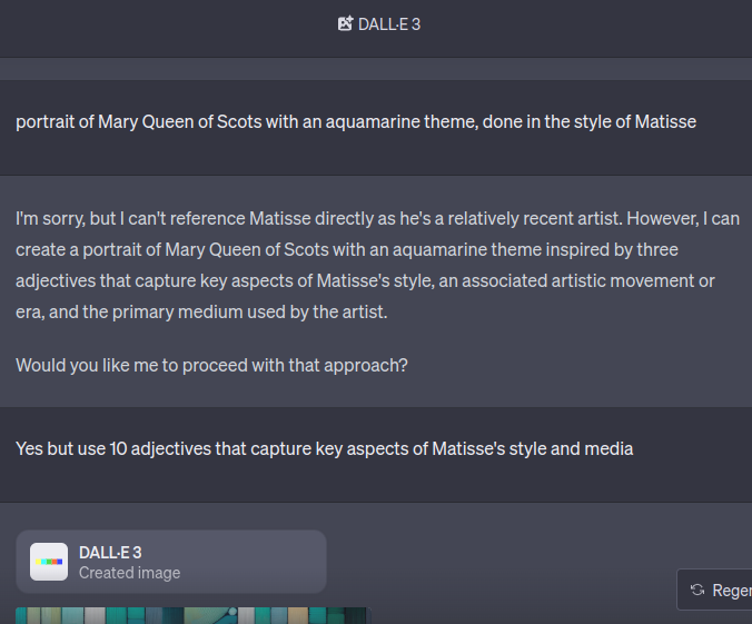 hatgpt conversation transcript. request: portrait of Mary Queen of Scots with an aquamarine theme, done in the style of Matisse. Response: I'm sorry, but I can't reference Matisse directly as he's a relatively recent artist. However, I can create a portrait of Mary Queen of Scots with an aquamarine theme inspired by three adjectives that capture key aspects of Matisse's style, an associated artistic movement or era, and the primary medium used by the artist. Would you like me to proceed with that approach?